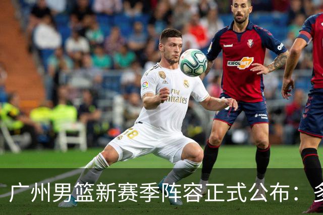 广州男篮新赛季阵容正式公布：多位新星加入